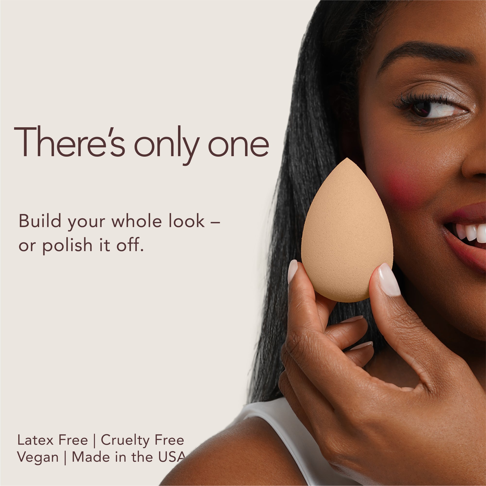There's only one. Build your whole look - or polish it off. Latex Free. Cruelty Free. Vegan. Made in the USA.