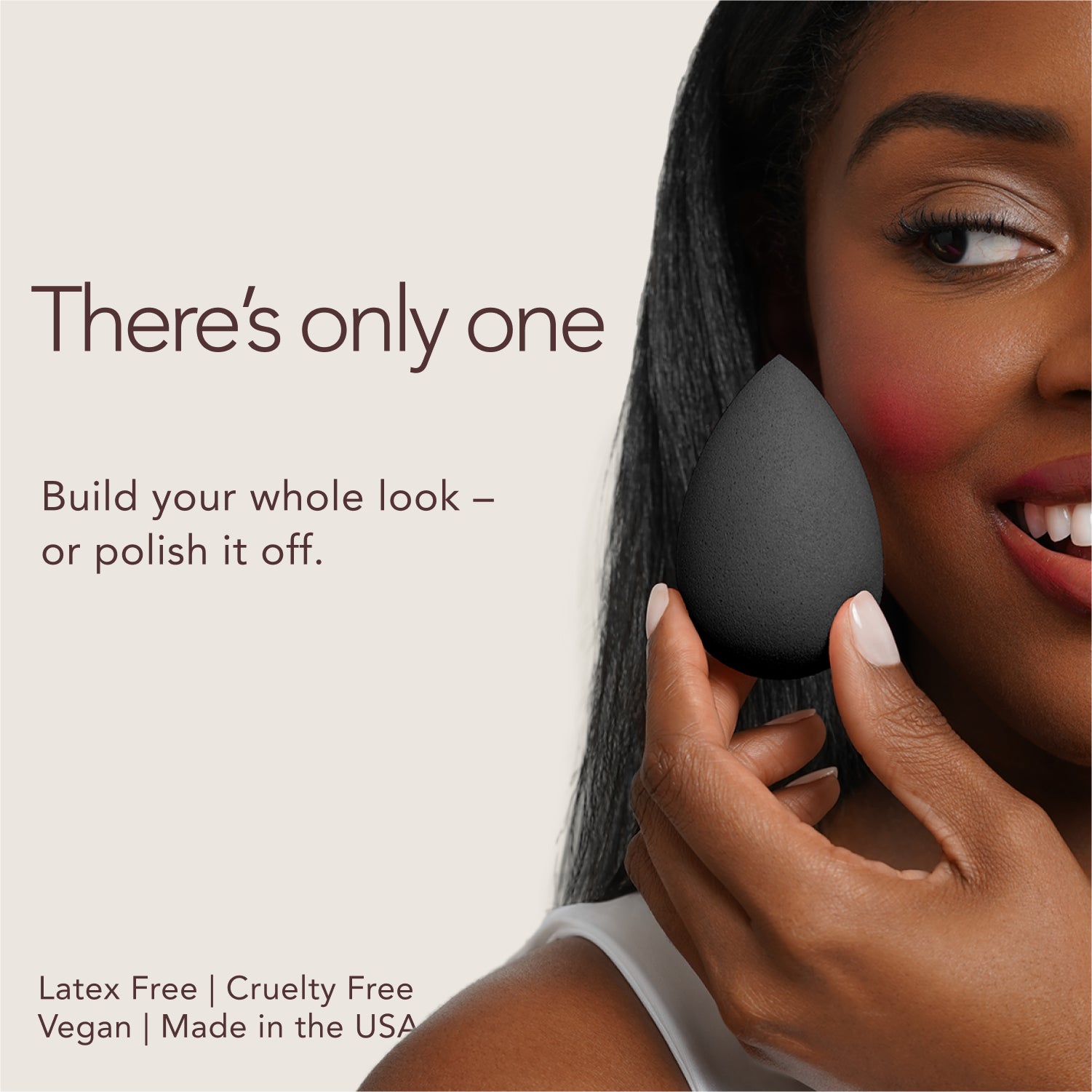 There's only one. Build your whole look - or polish it off. Latex Free. Cruelty Free. Vegan. Made in the USA.