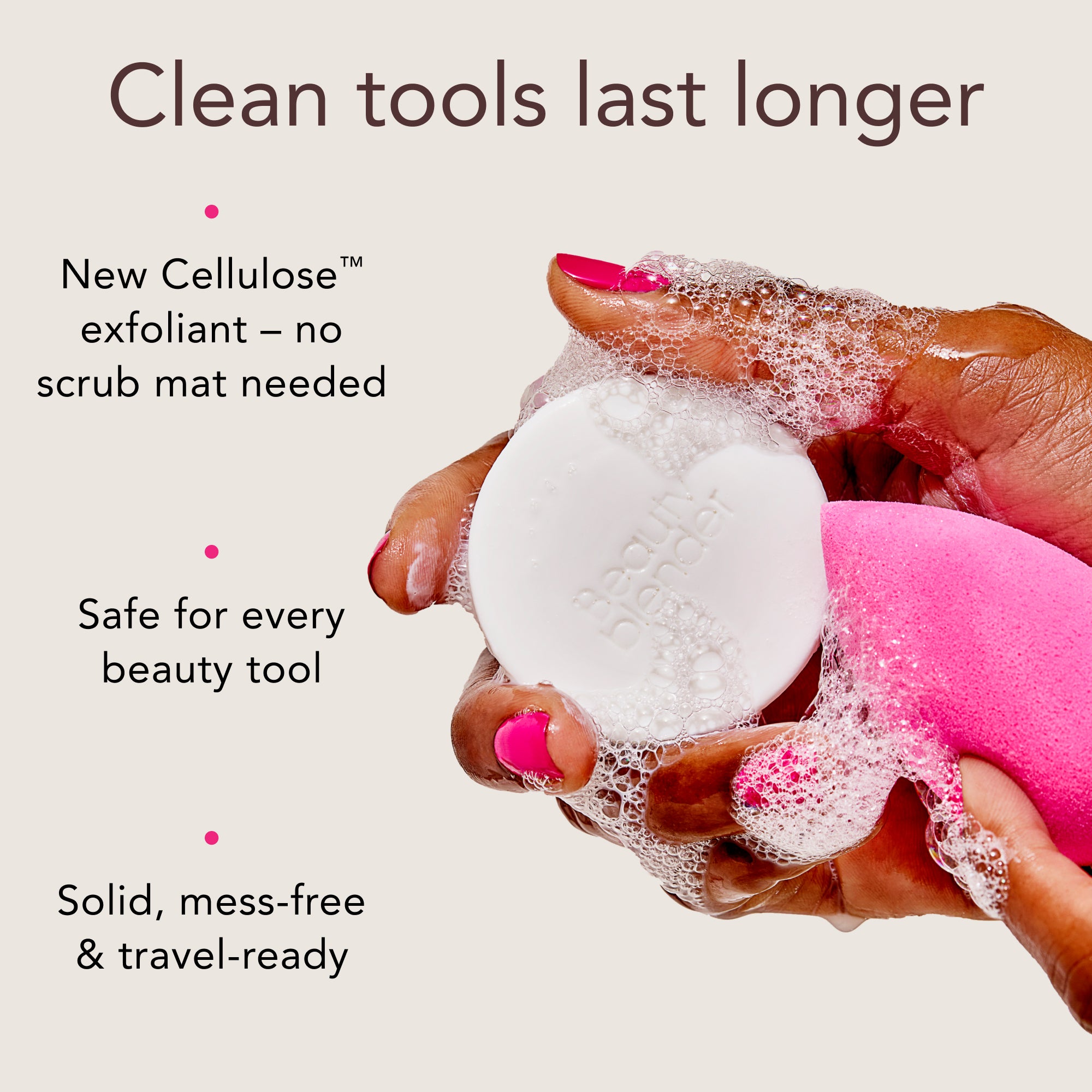Clean tools last longer. New Cellulose™ exfoliant -- no scrub mat needed. Safe for every beauty tool. Solid, mess-free & travel-ready.