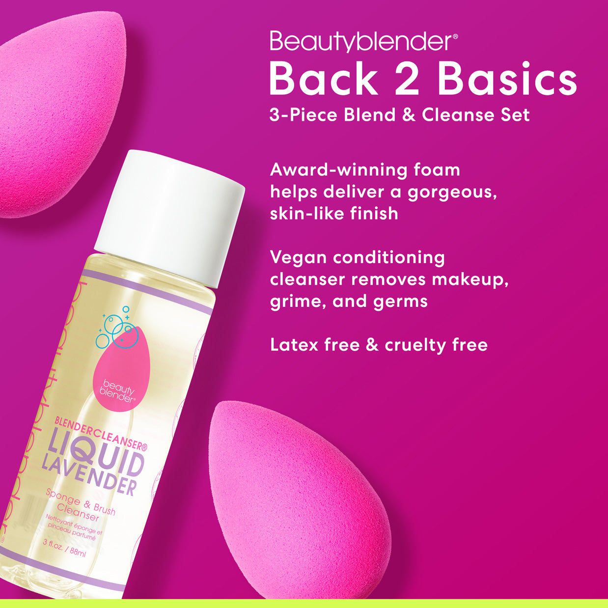 Beautyblender®. Back 2 Basics. 3-Piece Blend & Cleanse Set. Award-winning foam helps deliver a gorgeous, skin-like finish. Vegan conditioning cleanser removes makeup, grime, and germs. Latex free & cruelty free.