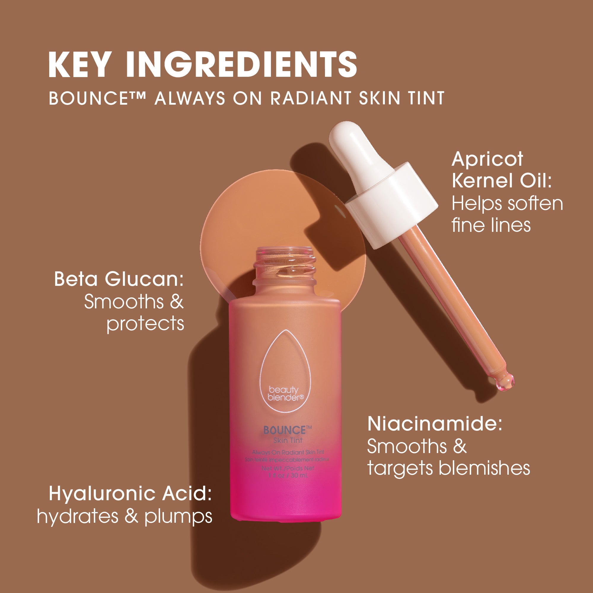 tan-1beauty-blender-bounce-skin-tint-key-ingredients-key-ingredients-bounce™-always-on-radiant-skin-tint-beta-glucan-smooths-protects-hyaluronic-acid-hydrates-plumps-apricot-kernel-oil-helps-soften-fine-lines-niacinamide-smooths-targets-blemishes